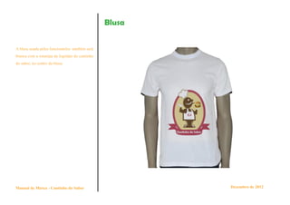 Blusa


A blusa usada pelos funcionários também será
branca com a estampa da logotipo do cantinho
do sabor, no centro da blusa.




Manual de Marca - Cantinho do Sabor                    Dezembro de 2012
 