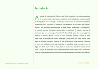 Introdução


                                      A
                                               criação da Logomarca do Cantinho das Tortas foi definida á partir da necessidade

                                               de uma identidade visual para o estabelecimento. Sabe-se que o apelo visual é

                                      muito importante para a evolução e sustentação de uma marca, ao cria-la, teve-se o intuito

                                      de tornar a marca forte e fixa na mente dos frequentadores do local e aos que passam.

                                      Devido     os principais frequentadores do local serem estudantes e universitários,

                                      a proposta da logo foi passar descontração e suavidade. A estrutura da logo é

                                      composta por um personagem “cozinheiro”, foi definido para dar a sensação de

                                      tradição e diversão. Foram usadas as cores vermelho, amarelo, marrom e areia

                                      para trazer a sensação de fome e ansiedade, porém com tons mais suaves, pela

                                      ideia de lanches naturais e caseiros. A logo ainda possui uma estrutura, contendo

                                      o nome do estabelecimento cuja tipografia foi escolhida para harmonizar com a

                                      logo com fonte sem serifa e cheia, ficando assim uma estrutura menos formal.

                                      Com a criação da identidade visual o estabelecimento será ajudado nessa nova etapa

                                      onde ele passará a ser mais reconhecido e sua marca mais valorizada pelos seus clientes.




Manual de Marca - Cantinho do Sabor                                                                         Dezembro de 2012
 