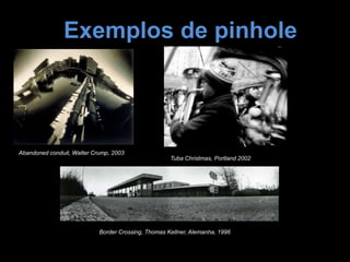 Exemplos de pinhole
Abandoned conduit, Walter Crump, 2003
Border Crossing, Thomas Kellner, Alemanha, 1996
Tuba Christmas, Portland 2002
 