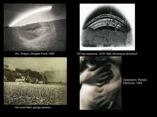 Arc, Oregon, Douglas Frank 1990
the onion field, george davison
100 day exposure, 1979-1980, Dominique Stroobant
Celebration, Pamela
Ellerbrock, 1998
 