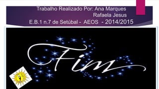 Trabalho Realizado Por: Ana Marques
Rafaela Jesus
E.B.1 n.7 de Setúbal - AEOS - 2014/2015
 