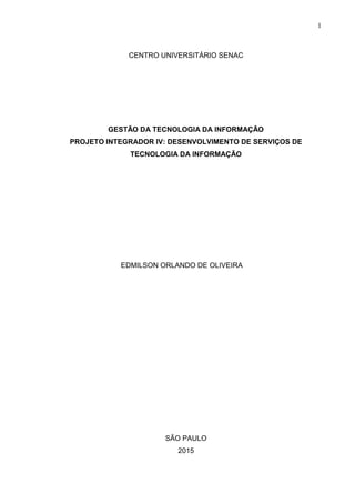 1
CENTRO UNIVERSITÁRIO SENAC
GESTÃO DA TECNOLOGIA DA INFORMAÇÃO
PROJETO INTEGRADOR IV: DESENVOLVIMENTO DE SERVIÇOS DE
TECNOLOGIA DA INFORMAÇÃO
EDMILSON ORLANDO DE OLIVEIRA
SÃO PAULO
2015
 