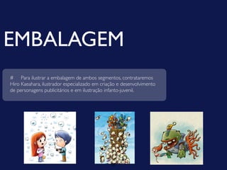 EMBALAGEM
# Para ilustrar a embalagem de ambos segmentos, contrataremos
Hiro Kaeahara, ilustrador especializado em criação e desenvolvimento
de personagens publicitários e em ilustração infanto-juvenil.




                                               25
 
