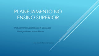 PLANEJAMENTO NO
ENSINO SUPERIOR
Planejamento Estratégico em Educação
Navegando em Novos Mares
Ana Marilin Ferreira Soares
 