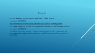 Bibliografia
http://en.wikipedia.org/wiki/William_Greenough_Thayer_Shedd
Acesso em 03/07/2014
http://www1.leiaja.com/coluna/2011/desafios-da-educacao-contemporanea
http://www.chalita.com.br/index.php/noticias/item/398-fam%C3%ADlia-na-escola.html
Acesso em 05/07/2014
ANDRADE, Fernando Teixeira. O medo: o maior gigante da alma – disponível em
http://www.rosangelaliberti.recantodasletras.com.br/blog.php?idb=7599 acesso em
05/07/2014
 