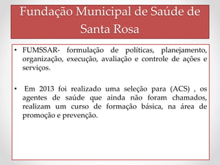 Fundação Municipal de Saúde de 
Santa Rosa 
• FUMSSAR- formulação de políticas, planejamento, 
organização, execução, aval...