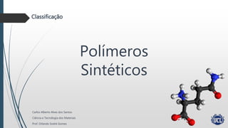 Polímeros
Sintéticos
Carlos Alberto Alves dos Santos
Ciência e Tecnologia dos Materiais
Prof. Orlando Sodré Gomes
Classificação
 