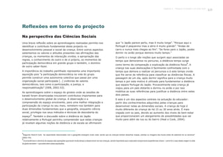 Reflexões em torno do projecto
Uma breve reflexão sobre as aprendizagens realizadas permite-nos
identificar o contributo fundamental deste projecto no
desenvolvimento pessoal e social da criança. Entre outros aspectos
salientamos os valores e atitudes presentes nas afirmações das
crianças, os momentos de interacção vividos, a apropriação das
regras, o conhecimento do outro e de si próprio, os momentos de
participação democrática em grande grupo e também, o domínio
de outro saber-fazer.
A importância do trabalho partilhado representa uma importante
aquisição pois “a participação democrática na vida do grupo
permite construir uma autonomia colectiva que passa por uma
organização social participada […] vivências de valores
democráticos, tais como a participação, a justiça, a
responsabilização” (DEB, 2002:53).
As aprendizagens sobre o espaço do ginásio onde as sessões de
karaté foram dinamizadas trouxeram contributos importantes para
o desenvolvimento global da criança. A observação e a
compreensão do espaço envolvente, para uma melhor integração e
participação da criança no seu meio, remetem-nos também para
duas dimensões fundamentais que a geografia, enquanto ciência
social, privilegia nos seus métodos e técnicas de descoberta do
2
espaço . Também a discussão sobre a distância do Japão
relativamente a Portugal permitiu compreender que estas crianças
já revelam algumas noções de distância e de escala ao afirmarem
que “o Japão parece perto, mas é muito longe”. “Porque aqui o
Portugal é pequenino mas a sério é muito grande”. “Andas de
carro e nunca mais chegas ao fim”. “Se fores para o Japão, podes
dormir no avião porque demora muito tempo.”
O perto e o longe são noções que surgem aqui associadas ao
tempo que demoramos no percurso, a distância tempo surge
3
como termo de comparação e explicação da distância física . A
criança nas suas deslocações é facilmente confrontada com o
tempo que demora a realizar os percursos e é este tempo vivido
que lhe serve de referência para classificar as distâncias físicas. A
passagem de um dia, após dormir significa para a criança muito
tempo e por este motivo é utilizado para fundamentar a distância
que separa Portugal do Japão. Provavelmente esta criança já
viajou para um país distante e dormiu no avião e por isso
mobiliza as suas referências para justificar a distância entre estes
dois países.
E este é um dos aspectos centrais na actuação do educador:
partir dos conhecimentos adquiridos pelas crianças para
desenvolver nelas as dimensões sociais. A criança de hoje é
muito diferente da criança de há 15 ou 30 anos atrás. É mais
viajada com os pais, devido ao aumento dos níveis de bem-estar
que proporcionaram um alargamento de possibilidades que vai
muito para além da rua ou do bairro (Heal e Cook, 2004).
2
Segundo Heal & Cook, “as capacidade relacionadas com a geografia emergem muito cedo, sendo que as crianças tentam desenhar mapas, plantas ou imagens dos locais antes de saberem ler ou escrever”
(2004:116).
3
Aconsciência e o domínio do espaço são operações que levam muito tempo a desenvolver-se nas crianças, sendo importante que o educador proporcione experiências-chave – como foi o caso desta viagem à volta
do globo terrestre –que estimulem estas aquisições.
Na perspectiva das Ciências Sociais
105Capítulo 4 - Projecto O karaté é só uma luta?
 