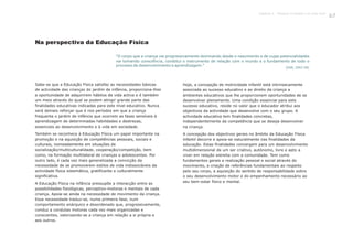 Na perspectiva da Educação Física
Sabe-se que a Educação Física satisfaz as necessidades básicas
de actividade das crianças do jardim de infância, proporciona-lhes
a oportunidade de adquirirem hábitos de vida activa e é também
um meio através do qual se podem atingir grande parte das
finalidades educativas indicadas para este nível educativo. Nunca
será demais reforçar que é nos períodos em que a criança
frequenta o jardim de infância que ocorrem as fases sensíveis à
aprendizagem de determinadas habilidades e destrezas,
essenciais ao desenvolvimento e à vida em sociedade.
Também se reconhece à Educação Física um papel importante na
promoção e na aquisição de competências pessoais, sociais e
culturais, nomeadamente em situações de
socialização/multiculturalidade, cooperação/competição, bem
como, na formação multilateral de crianças e adolescentes. Por
outro lado, é cada vez mais generalizada a convicção da
necessidade de se promoverem estilos de vida indissociáveis da
actividade física sistemática, gratificante e culturalmente
significativa.
A Educação Física na infância pressupõe a interacção entre as
possibilidades fisiológicas, perceptivo-motoras e mentais de cada
criança. Apoia-se ainda na necessidade de movimento da criança.
Essa necessidade traduz-se, numa primeira fase, num
comportamento anárquico e desordenado que, progressivamente,
conduz a condutas motoras cada vez mais organizadas e
conscientes, valorizando-se a criança em relação a si própria e
aos outros.
Hoje, a concepção de motricidade infantil está intrinsecamente
associada ao sucesso educativo e ao direito da criança a
ambientes educativos que lhe proporcionem oportunidades de se
desenvolver plenamente. Uma condição essencial para este
sucesso educativo, reside no valor que o educador atribui aos
objectivos da actividade que desenvolve com o seu grupo. A
actividade educativa tem finalidades concretas,
independentemente da competência que se deseja desenvolver
na criança.
A concepção dos objectivos gerais no âmbito da Educação Física
infantil decorre e apoia-se naturalmente nas finalidades da
educação. Estas finalidades convergem para um desenvolvimento
multidimensional de um ser criativo, autónomo, livre e apto a
viver em relação estreita com a comunidade. Tem como
fundamentos gerais a realização pessoal e social através do
movimento, a criação de referências fundamentais ao respeito
pelo seu corpo, a aquisição do sentido de responsabilidade sobre
o seu desenvolvimento motor e do empenhamento necessário ao
seu bem-estar físico e mental.
“O corpo que a criança vai progressivamente dominando desde o nascimento e de cujas potencialidades
vai tomando consciência, constitui o instrumento de relação com o mundo e o fundamento de todo o
processo de desenvolvimento e aprendizagem.”
(DEB, 2002:58)
107Capítulo 4 - Projecto O karaté é só uma luta?
 