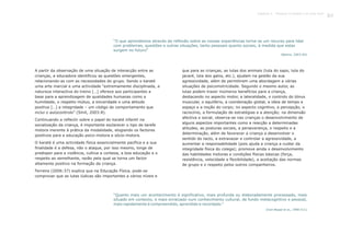 “O que aprendemos através da reflexão sobre as nossas experiências torna-se um recurso para lidar
com problemas, questões e outras situações, tanto pessoais quanto sociais, à medida que estas
surgem no futuro”
“Quanto mais um acontecimento é significativo, mais profunda ou elaboradamente processado, mais
situado em contexto, e mais enraizado num conhecimento cultural, de fundo metacognitivo e pessoal,
mais rapidamente é compreendido, aprendido e recordado.”
(Beane, 2003:94)
(Iran-Nejad et al., 1990:511)
A partir da observação de uma situação de interacção entre as
crianças, a educadora identificou as questões emergentes,
relacionando-as com as necessidades do grupo. Sendo o karaté
uma arte marcial e uma actividade “extremamente disciplinada, a
natureza interactiva do treino […] oferece aos participantes a
base para a aprendizagem de qualidades humanas como a
humildade, o respeito mútuo, a sinceridade e uma atitude
positiva […] a integridade – um código de comportamento que
inclui o autocontrolo” (Smit, 2003:8).
Continuando a reflectir sobre o papel do
socialização da criança, é importante esclarecer o tipo de tarefa
motora inerente à prática da modalidade, elogiando os factores
positivos para a educação psico-motora e sócio-motora.
O
finalidade é a defesa, não o ataque, por isso mesmo, longe de
predispor para a violência, cultiva a cortesia, a boa educação e o
respeito ao semelhante, razão pela qual se torna um factor
altamente positivo na formação da criança.
Ferreira (2006:37) explica que na Educação Física, pode-se
comprovar que as lutas lúdicas são importantes a vários níveis e
que para as crianças, as lutas dos animais (luta do sapo, luta do
jacaré, luta dos galos, etc.), ajudam na gestão da sua
agressividade, além de permitirem uma abordagem a várias
situações de psicomotricidade. Segundo o mesmo autor, as
lutas podem trazer inúmeros benefícios para a criança,
destacando no aspecto motor, a lateralidade, o controlo do tónus
muscular, o equilíbrio, a coordenação global, a ideia de tempo e
espaço e a noção do corpo; no aspecto cognitivo, a percepção, o
raciocínio, a formulação de estratégias e a atenção; na dimensão
afectiva e social, observa-se nas crianças o desenvolvimento de
alguns aspectos importantes como a reacção a determinadas
atitudes, as posturas sociais, a perseverança, o respeito e a
determinação, além de favorecer a criança a desenvolver o
sentido do tacto, a extravazar e controlar a agressividade, a
aumentar a responsabilidade (pois ajuda a criança a cuidar da
integridade física do colega); promove ainda o desenvolvimento
das habilidades motoras e condições físicas básicas (força,
resistência, velocidade e flexibilidade), a aceitação das normas
de grupo e o respeito pelos outros companheiros.
109
karaté é uma actividade física essencialmente pacífica e a sua
karaté infantil na
Capítulo 4 - Projecto O karaté é só uma luta?
 
