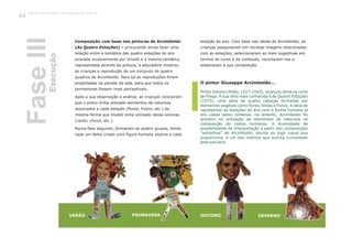 Composição com base nas pinturas de Arcimboldo
(As Quatro Estações) – procurando ainda fazer uma
relação entre a temática das quatro estações do ano
evocada musicalmente por Vivaldi e a mesma temática
representada através da pintura, a educadora mostrou
às crianças a reprodução de um conjunto de quatro
quadros de Arcimboldo. Para tal as reproduções foram
projectadas na parede da sala, para que todos os
pormenores fossem mais perceptíveis.
Após a sua observação e análise, as crianças concluíram
que o pintor tinha utilizado elementos da natureza
associados a cada estação (flores, frutos, etc.) da
mesma forma que Vivaldi tinha utilizado ideias sonoras
(vento, chuva, etc.).
Numa fase seguinte, formaram-se quatro grupos, tendo
cada um deles criado uma figura humana alusiva a cada
estação do ano. Com base nas ideias de Arcimboldo, as
crianças pesquisaram em revistas imagens relacionadas
com as estações, seleccionaram as mais sugestivas em
termos de cores e de conteúdo, recortaram-nas e
elaboraram a sua composição.
Pintor italiano (Milão, 1527-1593), alcançou fama na corte
de Praga. A sua obra mais conhecida é As Quatro Estações
(1573), uma série de quatro cabeças formadas por
elementos vegetais como flores, folhas e frutos. A ideia de
representar as estações do ano com a forma humana já
era usada pelos romanos, no entanto, Arcimboldo foi
pioneiro na utilização de elementos da natureza na
composição de rostos humanos. A diversidade de
possibilidades de interpretação a partir das composições
"estranhas" de Arcimboldo, devido ao jogo visual que
proporciona, é um dos motivos que suscita curiosidade
pela sua obra.
FaseIII
O pintor Giuseppe Arcimboldo...
VERÃO OUTONOPRIMAVERA INVERNO
Execução
Trabalho por Projectos na Educação de Infância
124
 