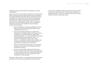 139
utilização da música como indutor de produções ao nível das
artes plásticas.
Nesse caso, ter-se-á que começar por promover uma escuta mais
atenta e intencional da obra musical através de uma actividade
de audição orientada. Numa fase prévia à actividade de pintura
(que poderá ser no mesmo dia ou em dois dias consecutivos,
dependendo das idades e das experiências já proporcionadas
nesse domínio), o educador, após seleccionar com critério a
música a utilizar (por exemplo, músicas muito contrastantes),
deverá guiar as crianças na audição de cada uma dessas
músicas. Para tal poderá:
musical, numa abordagem mais aprofundada ao nível da música
e da pintura. A opção do caminho a seguir será reveladora da
intenção educativa – pintar com música de fundo versus traduzir
através da pintura a música que escuta.
No decorrer deste processo, a criança adquirirá mais ferramentas
para poder ser criativa nas suas opções de ilustração da obra
fazer actividades de vivência de qualidades da música
através do movimento (andamentos rápido e lento,
intensidades forte e fraco);
promover actividades de diálogo no sentido de se
identificarem (ou imaginar através da escuta) possíveis
ambientes sonoros relacionados com cada música
(tempestade, campo...), ou sons característicos de cada
uma das estações (chuva, pássaros, vento...), ou
sensações evocadas pela música (calor, medo,
calma...), ou estabelecer relações entre a temática que
o compositor pretendeu ilustrar musicalmente e os
efeitos sonoros que escolheu nesse sentido;
colocar uma das músicas para pintar sem a identificar,
de forma a não direccionar de imediato as possíveis
percepções da criança;
promover a observação e análise das pinturas das
outras crianças sob o ponto de vista da sua relação com
a música escutada, bem como da descrição/explicação
de cada pintura pelo seu autor (enquanto escutam
novamente a música gravada).
a)
b)
c)
d)
 