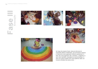 FaseIIIExecução
Ao longo do projecto foram várias as técnicas de
expressão plástica trabalhadas, que permitiram explorar
a mistura de cores-pigmento (mistura subtractiva). A
base das cores-pigmento são o amarelo, o magenta e o
azul ciano (também chamadas de cores primárias). A
partir da mistura destas três cores podemos obter um
número infindável de outras cores.
Trabalho por Projectos na Educação de Infância
36
 