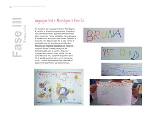 No domínio da Linguagem
azidas
oram utilizados livros alusivos
ambém a
mãe de uma das crianças foi à sala contar a
lenda do arco-íris (conforme já referido).
Através dos registos realizados ao longo do
projecto foram criadas condições de
familiarização com a escrita. Algumas
crianças escreveram o seu nome com as
cores do arco-íris, copiaram a palavra arco-
íris e ainda quiseram escrever o nome das
cores. Tornou-se evidente que a escrita foi
adquirindo significado para as crianças.
FaseIIIExecução
Trabalho por Projectos na Educação de Infância
38
Oral e Abordagem
à Escrita, o projecto proporcionou o contacto
com várias histórias, algumas delas tr
pelas crianças. F
à temática do arco-íris e das cores. T
 
