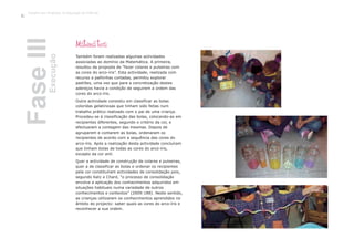 Também foram realizadas algumas actividades
associadas ao domínio da Matemática. A primeira,
resultou da proposta de “fazer colares e pulseiras com
as cores do arco-íris”. Esta actividade, realizada com
recurso a palhinhas cortadas, permitiu explorar
padrões, uma vez que para a concretização destes
adereços havia a condição de seguirem a ordem das
cores do arco-íris.
Outra actividade consistiu em classificar as bolas
coloridas gelatinosas que tinham sido feitas num
trabalho prático realizado com o pai de uma criança.
Procedeu-se à classificação das bolas, colocando-as em
recipientes diferentes, segundo o critério da cor, e
efectuaram a contagem das mesmas. Depois de
agruparem e contarem as bolas, ordenaram os
recipientes de acordo com a sequência das cores do
arco-íris. Após a realização desta actividade concluíram
que tinham bolas de todas as cores do arco-íris,
excepto da cor anil.
Quer a actividade de construção de colares e pulseiras,
quer a de classificar as bolas e ordenar os recipientes
pela cor constituíram actividades de consolidação pois,
segundo Katz e Chard, “o processo de consolidação
envolve a aplicação dos conhecimentos adquiridos em
situações habituais numa variedade de outros
conhecimentos e contextos” (2009:188). Neste sentido,
as crianças utilizaram os conhecimentos aprendidos no
âmbito do projecto: saber quais as cores do arco-íris e
reconhecer a sua ordem.
FaseIIIExecução
Matemática
Trabalho por Projectos na Educação de Infância
40
 