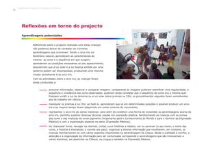 Reflectindo sobre o projecto realizado com estas crianças
não podemos deixar de constatar as inúmeras
aprendizagens que ocorreram. Sendo o arco-íris um
fenómeno natural, aprenderam as características do
mesmo: as cores e a sequência em que surgem;
aprenderam as condições necessárias ao seu aparecimento;
descobriram que a luz solar e a luz branca emitida por uma
lanterna podem ser decompostas, produzindo uma mancha
irisada semelhante à do arco-íris.
Com as actividades sobre o arco-íris, as crianças foram
ainda conduzidas a:
Aprendizagens potenciadas
Reflexões em torno do projecto
procurar informação; observar e comparar imagens: comparando as imagens puderam identificar uma regularidade, a
sequência e constância das cores observadas; puderam ainda constatar que a sequência de cores era a mesma quer
fizessem incidir a luz da lanterna ou a luz solar sobre prismas ou CDs; os procedimentos seguidos foram semelhantes
aos do trabalho em ciência;
manipular os prismas e os CDs: ao fazê-lo, aprenderam que só em determinadas posições é possível produzir um arco-
íris e ao mesmo tempo foram adquirindo um maior controlo do movimento;
representar o arco-íris de várias maneiras: para além de constituir uma forma de consolidar as aprendizagens acerca do
arco-íris, permitiu explorar diversas técnicas usadas em expressão plástica, familiarizando as crianças com os nomes
das cores e das misturas de cores-pigmento (importante para o Conhecimento do Mundo e para o domínio da Expressão
Plástica) e com a organização espacial no plano (Expressão Plástica);
ler, manusear livros, navegar na internet, contar, ouvir histórias e relatos; ver ou escrever (o seu nome, o nome das
cores, a história a dramatizar, o convite aos pais); organizar a diversa informação que recolheram; em contexto, as
crianças familiarizaram-se com vários aspectos importantes na aprendizagem da Língua, desde a oralidade à escrita; a
selecção e a organização da informação para ser comunicada corresponde a aprendizagens que são transversais a
vários domínios, em particular na Ciência, na Língua e também na Expressão Plástica;
Trabalho por Projectos na Educação de Infância
46
 