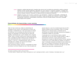 Cada vez mais se pensa que, dadas as características da
sociedade em que vivemos, muito dependente da ciência e da
tecnologia, é fundamental que o mais cedo possível as crianças
se familiarizem com os processos da ciência de forma a que
possam ser apreendidos como fazendo parte da cultura dos
cidadãos. Considerando que o que foi relatado como o segundo
“fôlego” traduz a vontade e abertura das crianças para aprender
mais, a condução do projecto poderia ter sido orientada para um
maior aprofundamento sobre o acontecimento que tanto as
motivou: o “arco-íris” e, consequentemente, sobre a luz e sua
interacção com a matéria, com recurso aos processos
característicos do trabalho em ciência.
Seria interessante conseguir relacionar a necessidade de orientar
os prismas e os CDs em relação à luz com o facto de apenas ser
1
possível observar o arco-íris em determinadas horas do dia e
quando há gotas de chuva na atmosfera. Assim, as crianças
habituavam-se a relacionar factos, percebendo que há
semelhanças mas também diferenças (raciocínio por analogia), e
a estabelecer relações de causa-efeito.
A exploração da luz e dos fenómenos ópticos, estando
relacionados com um dos nossos principais sentidos, a visão, é
extremamente motivante e origina geralmente grande
entusiasmo em crianças em idade pré-escolar. Por isso, relacionar
o estudo da luz com a visão poderia ser também um caminho a
seguir. A realização de algumas actividades tornaria evidente que
para verem um objecto (ou fenómeno), para além de terem
órgãos da visão saudáveis é necessário que haja luz e que esta
2
chegue até aos seus olhos, impressionando-os .
Potencialidades não desenvolvidas e novos caminhos
1
Em geral, de manhã ou à tarde, nunca ao meio dia.
2
No Guião Didáctico “Despertar para a Ciência, Actividades dos 3 aos 6”, publicação da DGIDC, o ponto 3 é dedicado a “Actividades sobre a Luz”.
reproduzir o padrão observado para a sequência das cores do arco-íris através da construção de colares e pulseiras;
classificar as bolas coloridas gelatinosas, elaboradas num outro contexto e a respectiva contagem; a contagem das
cores do arco-íris, permitiu adquirir a importância e o sentido do número; a noção de padrão e a sua reprodução em
diversos contextos conduzirá, certamente, ao desenvolvimento do pensamento abstracto;
trabalhar em grupo; ouvir os outros e comunicar o que aprenderam: o trabalho em colaboração, o sentimento de
partilha de conhecimentos, o envolvimento nas tarefas e o gosto por aprender, bem expresso no segundo “fôlego”,
correspondem certamente, a aprendizagens importantes na área de
deste projecto tornou possível.
47
Formação Pessoal e Social que a realização
Capítulo 2 - Projecto Arco-Íris
 