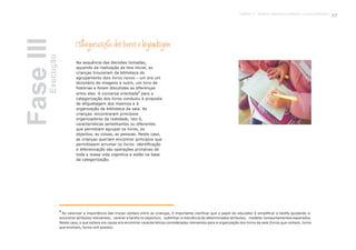 Categorização dos livros e legendagem
Na sequência das decisões tomadas,
aquando da realização da teia inicial, as
crianças trouxeram da biblioteca do
agrupamento dois livros novos – um era um
dicionário de imagens e outro, um livro de
histórias e foram discutidas as diferenças
2
entre eles. A conversa orientada para a
categorização dos livros conduziu à proposta
de etiquetagem dos mesmos e à
organização da biblioteca da sala. As
crianças encontraram princípios
organizadores da realidade, isto é,
características semelhantes ou diferentes
que permitiam agrupar os livros, os
objectos, as coisas, as pessoas. Neste caso,
as crianças queriam encontrar princípios que
permitissem arrumar os livros: identificação
e diferenciação são operações primárias de
toda a nossa vida cognitiva e estão na base
da categorização.
FaseIIIExecução
2
Ao valorizar a importância das trocas verbais entre as crianças, é importante clarificar que o papel do educador é simplificar a tarefa ajudando a:
encontrar atributos relevantes; centrar a tarefa no objectivo; sublinhar a relevância de determinados atributos; modelar comportamentos esperados.
Neste caso, o que estava em causa era encontrar características consideradas relevantes para a organização dos livros da sala (livros que contam, livros
que ensinam, livros com poesia).
57Capítulo 3 - Projecto Queremos melhorar a nossa biblioteca
 