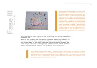 As actividades de descoberta de livros e de textos
são importantes na construção, pela criança, do
seu projecto pessoal de leitor. De consumidor feliz
de livros e de textos, a criança passa a observar a
escrita, quem lê e quem escreve, desejando,
finalmente, ler autonomamente. Para que a criança
aprenda a ler é fundamental contactar com
material escrito e com a leitura. O contacto precoce
com livros e material impresso é crucial para a
criança compreender o que é ler e para construir o
desejo de ler. Uma das observações recorrentes
consiste no facto de as crianças procurarem “ler”
autonomamente na área da biblioteca os livros
apresentados pelos seus pares ou lidos pelo adulto.
As crianças realizaram alguns trabalhos em casa, com a família, sobre os livros requisitados na
biblioteca da sala.
Muitos dos livros escolhidos pelas crianças nesta actividade de “leitura a par” permitiram que
entrassem em contacto, não só com o universo da literatura, mas também com o universo
mais alargado da arte. Os livros podem proporcionar experiências estéticas marcantes. Para
muitas crianças, os livros são a primeira galeria de arte em que entram, podendo revisitar e
descobrir novos sentidos e dimensões na “obra” sempre que abrem de novo o livro.
Este contacto simultaneamente aberto e repetido da vivência da arte poderá ter impacto na formação
estética da criança. No caso dos livros, é ouvindo ler e lendo que a criança inicia o seu percurso de leitor;
que aprende a contemplar as ilustrações dos livros, enquanto constrói o seu entendimento do mundo
através dos livros. A compreensão desse universo proporciona uma leitura mais alargada e uma
percepção mais profunda do mundo em seu redor.
FaseIIIExecução
69Capítulo 3 - Projecto Queremos melhorar a nossa biblioteca
 