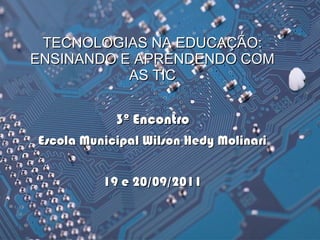 TECNOLOGIAS NA EDUCAÇÃO:
ENSINANDO E APRENDENDO COM
           AS TIC


            3º Encontro
Escola Municipal Wilson Hedy Molinari


          19 e 20/09/2011
 