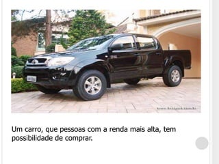 Um carro, que pessoas com a renda mais alta, tem possibilidade de comprar.
