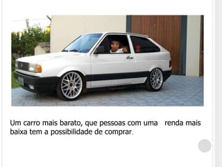 Um carro mais barato, que pessoas com uma   renda mais baixa tem a possibilidade de comprar.