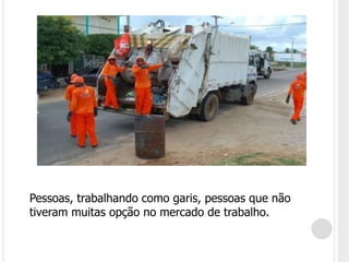 Pessoas, trabalhando como garis, pessoas que não tiveram muitas opção no mercado de trabalho.