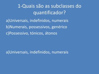 1-Quais são as subclasses do quantificador?a)Universais, indefinidos, numeraisb)Numerais, possessivos, genéricoc)Possessivo, tónicos, átonosa)Universais, indefinidos, numerais