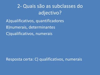 2- Quais são as subclasses do adjectivo?A)qualificativos, quantificadoresB)numerais, determinantesC)qualificativos, numeraisResposta certa: C) qualificativos, numerais