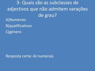 3- Quais são as subclasses de adjectivos que não admitem varações de grau?A)NumeraisB)qualificativosC)géneroResposta certa: A) numerais