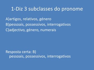 1-Diz 3 subclasses do pronomeA)artigos, relativos, género	B)pessoais, possessivos, interrogativosC)adjectivo, género, numeraisResposta certa: B) pessoais, possessivos, interrogativos