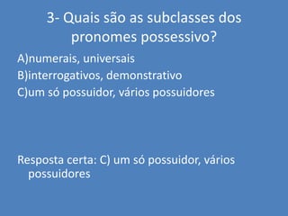 3- Quais são as subclasses dos pronomes possessivo?A)numerais, universaisB)interrogativos, demonstrativoC)um só possuidor, vários possuidoresResposta certa: C) um só possuidor, vários possuidores