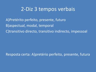 2-Diz 3 tempos verbaisA)Pretérito perfeito, presente, futuroB)aspectual, modal, temporalC)transitivo directo, transitivo indirecto, impessoalResposta certa: A)pretério perfeito, presente, futura