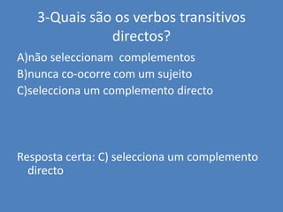 3-Quais são os verbos transitivos directos?A)não seleccionam  complementosB)nunca co-ocorre com um sujeitoC)selecciona um complemento directoResposta certa: C) selecciona um complemento directo