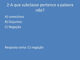 2-A que subclasse pertence a palavra não?A) conectivosB) DisjuntosC) NegaçãoResposta certa: C) negação