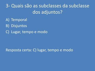3- Quais são as subclasses da subclasse dos adjuntos?TemporalDisjuntosLugar, tempo e modoResposta certa: C) lugar, tempo e modo