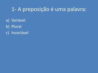 1- A preposição é uma palavra:VariávelPlural Invariável