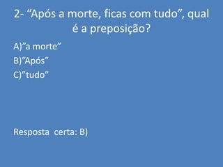2- “Após a morte, ficas com tudo”, qual é a preposição?A)”a morte”B)”Após”C)”tudo”Resposta  certa: B)