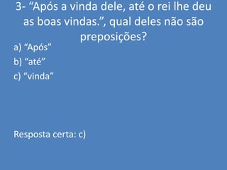 3- “Após a vinda dele, até o rei lhe deu as boas vindas.”, qual deles não são preposições?a) “Após”b) “até”c) “vinda”Resposta certa: c)