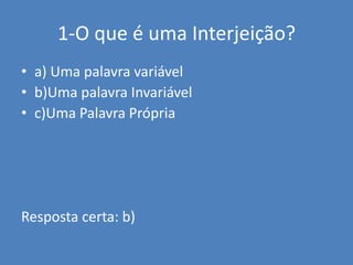 1-O que é uma Interjeição?a) Uma palavra variávelb)Uma palavra Invariávelc)Uma Palavra PrópriaResposta certa: b) 
