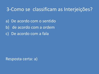 3-Como se  classificam as Interjeições?De acordo com o sentido de acordo com a ordem De acordo com a falaResposta certa: a)