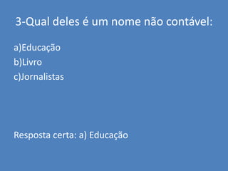 3-Qual deles é um nome não contável:a)Educaçãob)Livroc)JornalistasResposta certa: a) Educação