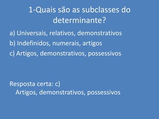 1-Quais são as subclasses do determinante?a) Universais, relativos, demonstrativosb) Indefinidos, numerais, artigosc) Artigos, demonstrativos, possessivosResposta certa: c) Artigos, demonstrativos, possessivos