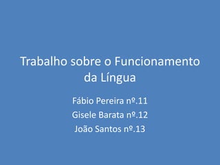 Trabalho sobre o Funcionamento da Língua Fábio Pereira nº.11 Gisele Barata nº.12 João Santos nº.13 
