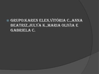  Grupo:Karen Elen,Vitória C.,Anna
Beatriz,Julya K.,Maria Olivia e
Gabriela C.
 