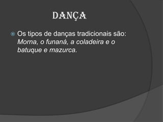 Dança
 Os tipos de danças tradicionais são:
Morna, o funaná, a coladeira e o
batuque e mazurca.
 
