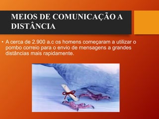 • A cerca de 2.900 a.c os homens começaram a utilizar o
pombo correio para o envio de mensagens a grandes
distâncias mais rapidamente.
MEIOS DE COMUNICAÇÃO A
DISTÂNCIA
 