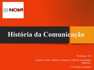 História da Comunicação
Professor: Vil
Alunos: Cintia, Debora, Emanuel, Gabriel, Leonardo,
Marcelo.
1ª Período Farmácia
 