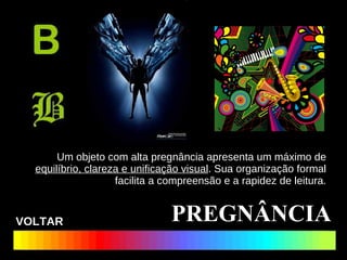 Um objeto com alta pregnância apresenta um máximo de  equilíbrio, clareza e unificação visual . Sua organização formal facilita a compreensão e a rapidez de leitura. PREGNÂNCIA VOLTAR 