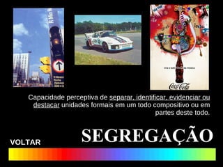 Capacidade perceptiva de  separar, identificar, evidenciar ou destacar  unidades formais em um todo compositivo ou em partes deste todo. SEGREGAÇÃO VOLTAR 